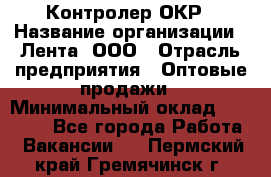 Контролер ОКР › Название организации ­ Лента, ООО › Отрасль предприятия ­ Оптовые продажи › Минимальный оклад ­ 20 000 - Все города Работа » Вакансии   . Пермский край,Гремячинск г.